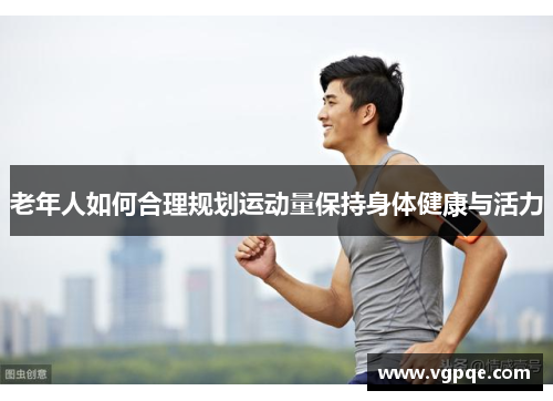 老年人如何合理规划运动量保持身体健康与活力